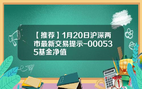 【推荐】1月20日沪深两市最新交易提示-000535基金净值