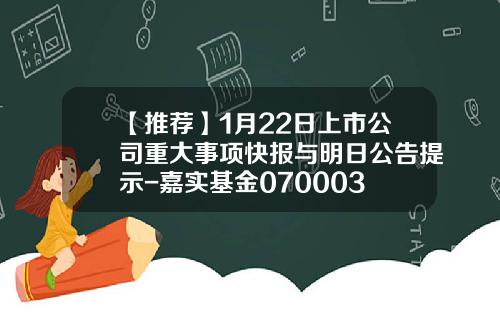 【推荐】1月22日上市公司重大事项快报与明日公告提示-嘉实基金070003