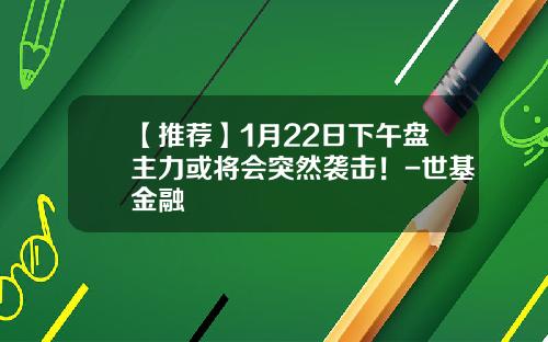 【推荐】1月22日下午盘主力或将会突然袭击！-世基金融