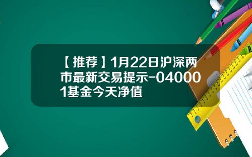 【推荐】1月22日沪深两市最新交易提示-040001基金今天净值