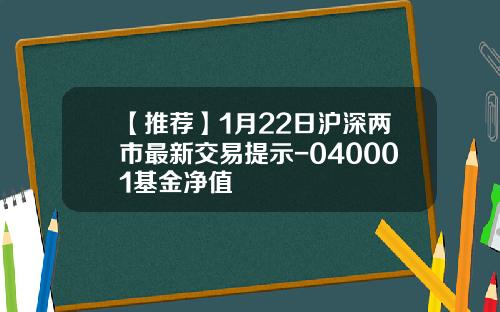【推荐】1月22日沪深两市最新交易提示-040001基金净值