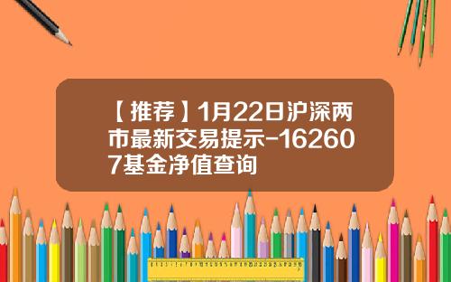 【推荐】1月22日沪深两市最新交易提示-162607基金净值查询