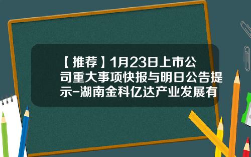 【推荐】1月23日上市公司重大事项快报与明日公告提示-湖南金科亿达产业发展有限公司