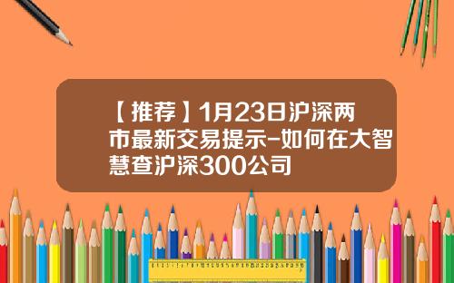 【推荐】1月23日沪深两市最新交易提示-如何在大智慧查沪深300公司