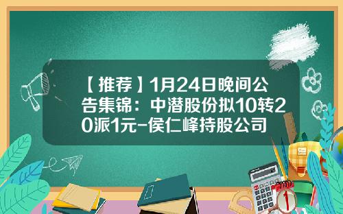 【推荐】1月24日晚间公告集锦：中潜股份拟10转20派1元-侯仁峰持股公司