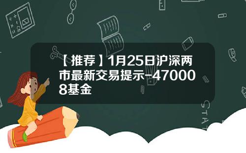 【推荐】1月25日沪深两市最新交易提示-470008基金