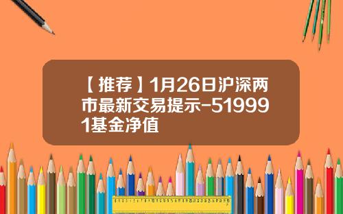 【推荐】1月26日沪深两市最新交易提示-519991基金净值