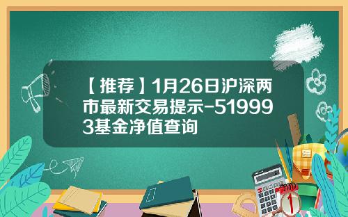 【推荐】1月26日沪深两市最新交易提示-519993基金净值查询