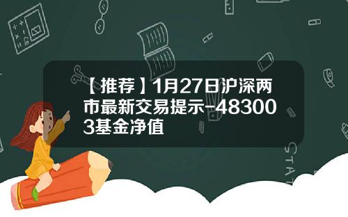 【推荐】1月27日沪深两市最新交易提示-483003基金净值