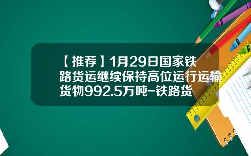 【推荐】1月29日国家铁路货运继续保持高位运行运输货物992.5万吨-铁路货运多少钱一吨