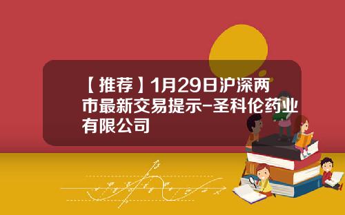 【推荐】1月29日沪深两市最新交易提示-圣科伦药业有限公司