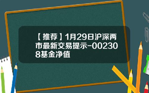 【推荐】1月29日沪深两市最新交易提示-002308基金净值