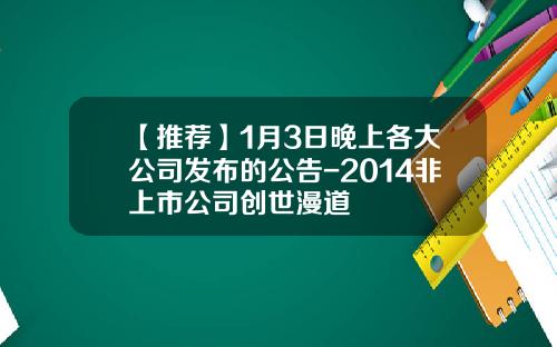【推荐】1月3日晚上各大公司发布的公告-2014非上市公司创世漫道