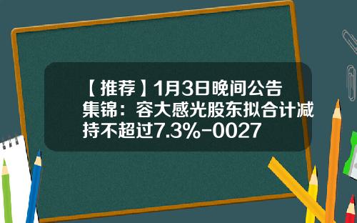 【推荐】1月3日晚间公告集锦：容大感光股东拟合计减持不超过7.3%-002767基金