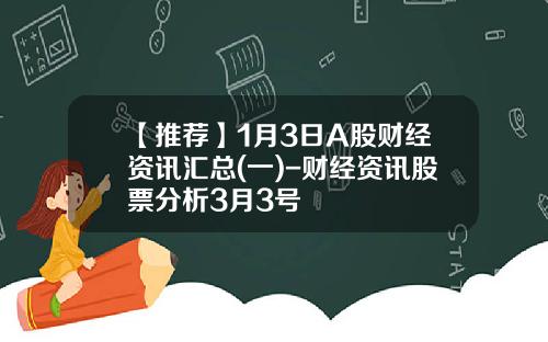 【推荐】1月3日A股财经资讯汇总(一)-财经资讯股票分析3月3号