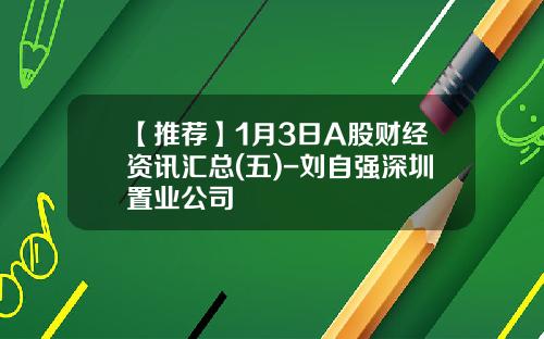 【推荐】1月3日A股财经资讯汇总(五)-刘自强深圳置业公司