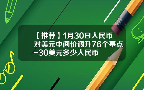 【推荐】1月30日人民币对美元中间价调升76个基点-30美元多少人民币