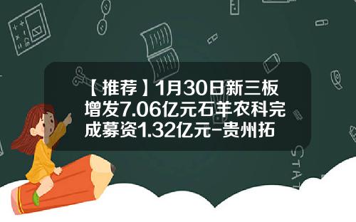 【推荐】1月30日新三板增发7.06亿元石羊农科完成募资1.32亿元-贵州拓实能源有限公司最新消息