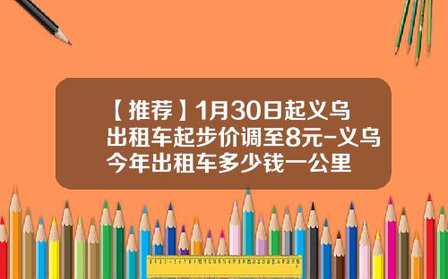 【推荐】1月30日起义乌出租车起步价调至8元-义乌今年出租车多少钱一公里