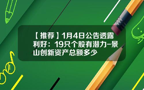 【推荐】1月4日公告透露利好：19只个股有潜力-景山创新资产总额多少