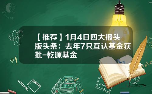 【推荐】1月4日四大报头版头条：去年7只互认基金获批-乾源基金