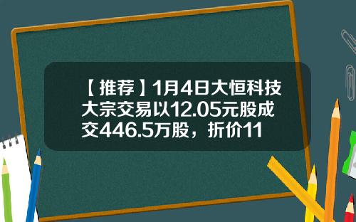 【推荐】1月4日大恒科技大宗交易以12.05元股成交446.5万股，折价11.59%-大恒科技会涨到多少钱