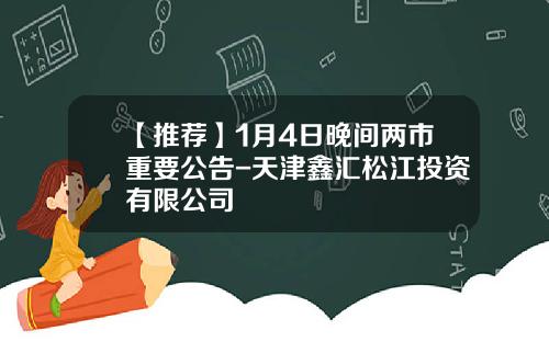 【推荐】1月4日晚间两市重要公告-天津鑫汇松江投资有限公司