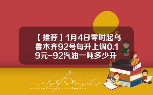 【推荐】1月4日零时起乌鲁木齐92号每升上调0.19元-92汽油一吨多少升