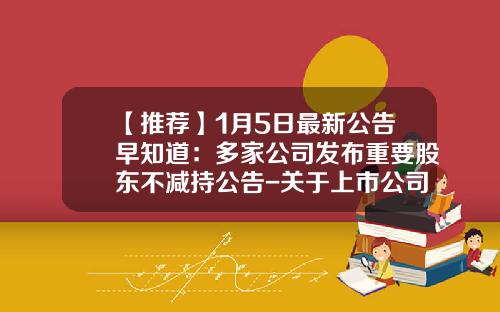 【推荐】1月5日最新公告早知道：多家公司发布重要股东不减持公告-关于上市公司股东减持股份有关问题的复函