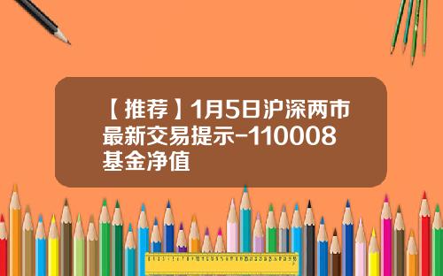 【推荐】1月5日沪深两市最新交易提示-110008基金净值