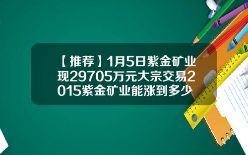 【推荐】1月5日紫金矿业现29705万元大宗交易2015紫金矿业能涨到多少