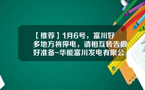 【推荐】1月6号，富川好多地方将停电，请相互转告做好准备-华能富川发电有限公司
