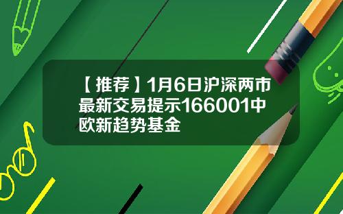 【推荐】1月6日沪深两市最新交易提示166001中欧新趋势基金