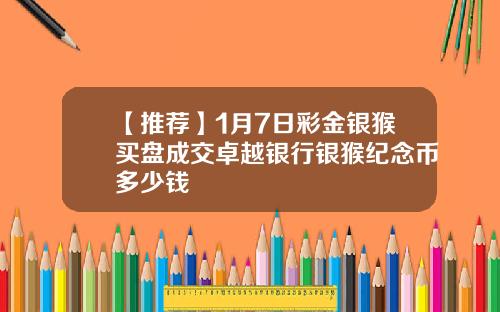 【推荐】1月7日彩金银猴买盘成交卓越银行银猴纪念币多少钱