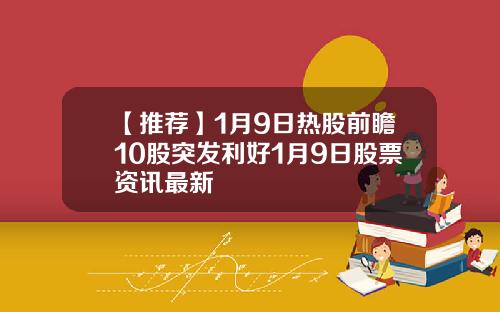 【推荐】1月9日热股前瞻10股突发利好1月9日股票资讯最新