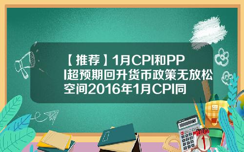 【推荐】1月CPI和PPI超预期回升货币政策无放松空间2016年1月CPI同比升多少