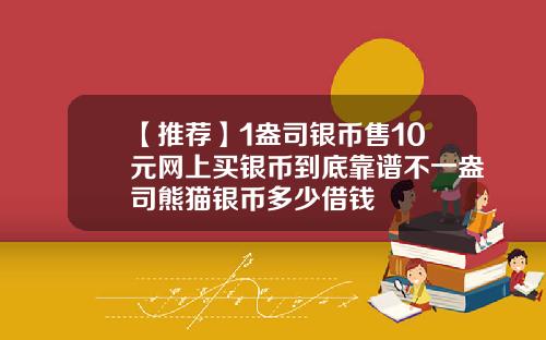 【推荐】1盎司银币售10元网上买银币到底靠谱不一盎司熊猫银币多少借钱