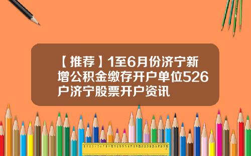 【推荐】1至6月份济宁新增公积金缴存开户单位526户济宁股票开户资讯