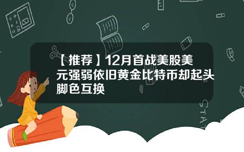 【推荐】12月首战美股美元强弱依旧黄金比特币却起头脚色互换