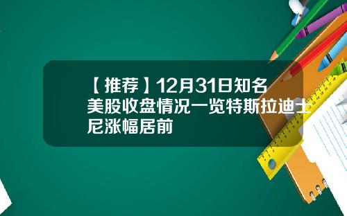 【推荐】12月31日知名美股收盘情况一览特斯拉迪士尼涨幅居前