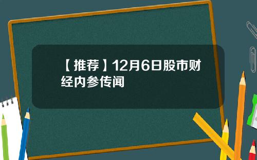 【推荐】12月6日股市财经内参传闻