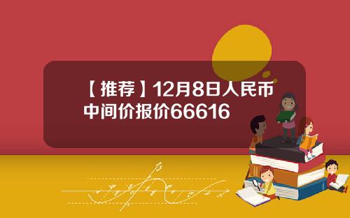 【推荐】12月8日人民币中间价报价66616