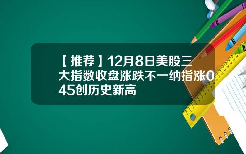 【推荐】12月8日美股三大指数收盘涨跌不一纳指涨045创历史新高