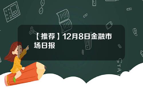 【推荐】12月8日金融市场日报