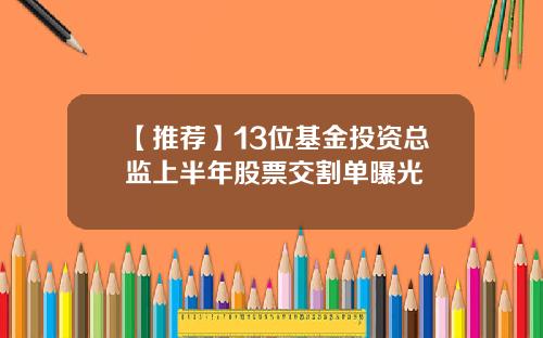 【推荐】13位基金投资总监上半年股票交割单曝光