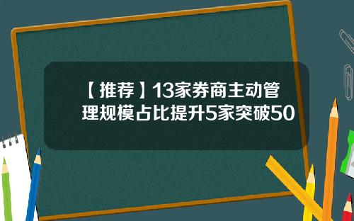 【推荐】13家券商主动管理规模占比提升5家突破50