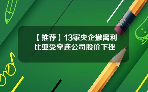 【推荐】13家央企撤离利比亚受牵连公司股价下挫