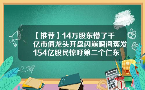 【推荐】14万股东懵了千亿市值龙头开盘闪崩瞬间蒸发154亿股民惊呼第二个仁东