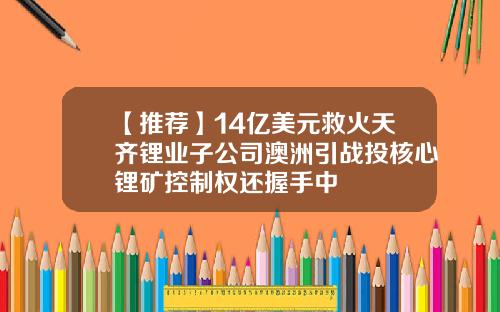 【推荐】14亿美元救火天齐锂业子公司澳洲引战投核心锂矿控制权还握手中