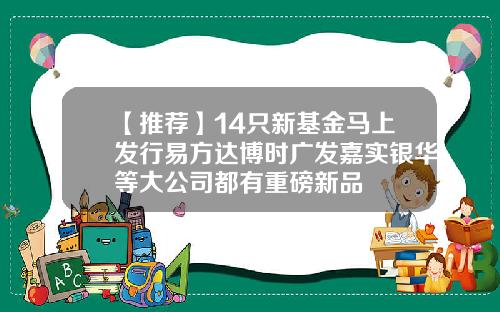 【推荐】14只新基金马上发行易方达博时广发嘉实银华等大公司都有重磅新品